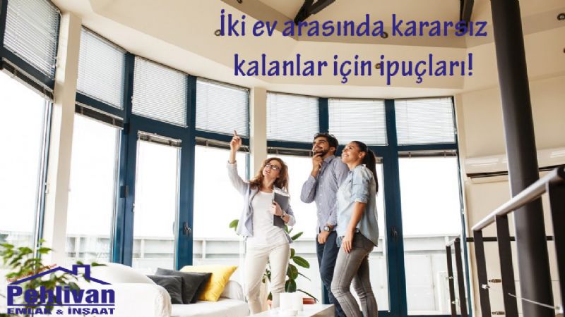 İki ev arasında kararsız kalanlar için ipuçları!